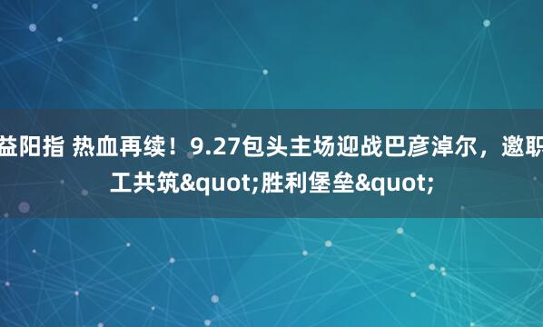 益阳指 热血再续！9.27包头主场迎战巴彦淖尔，邀职工共筑"胜利堡垒"