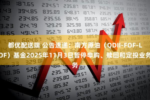 都优配送端 公告速递：南方原油（QDII-FOF-LOF）基金2025年11月3日暂停申购、赎回和定投业务