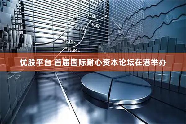 优股平台 首届国际耐心资本论坛在港举办