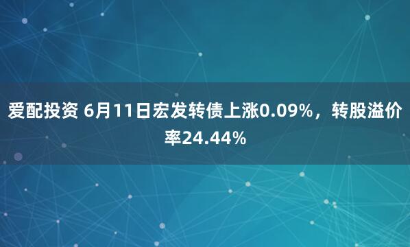 爱配投资 6月11日宏发转债上涨0.09%，转股溢价率24.44%