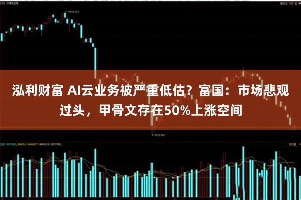 泓利财富 AI云业务被严重低估？富国：市场悲观过头，甲骨文存在50%上涨空间