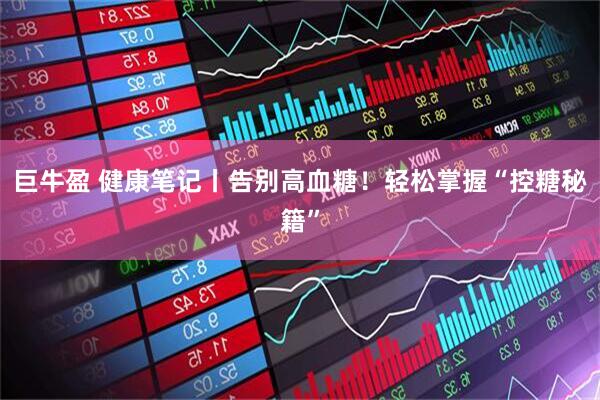巨牛盈 健康笔记丨告别高血糖！轻松掌握“控糖秘籍”