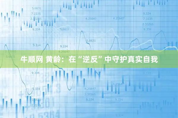 牛顺网 黄龄：在“逆反”中守护真实自我