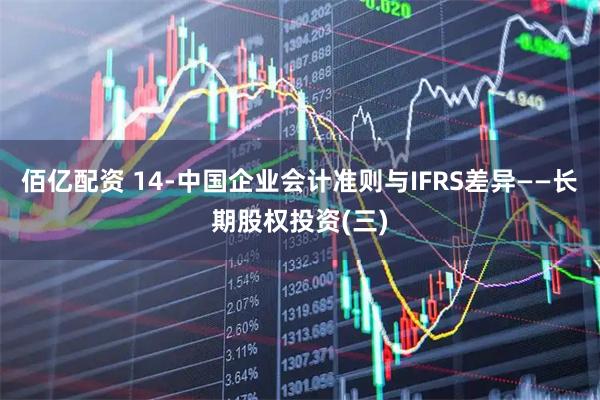 佰亿配资 14-中国企业会计准则与IFRS差异——长期股权投资(三)