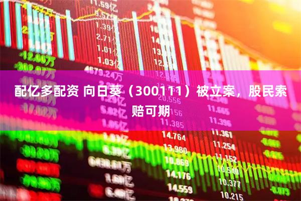 配亿多配资 向日葵（300111）被立案，股民索赔可期