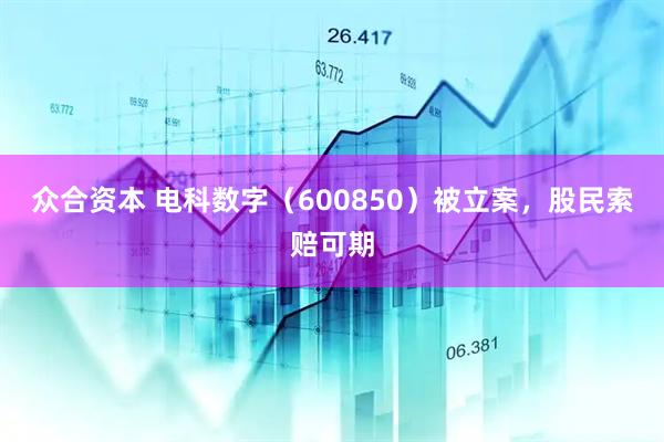 众合资本 电科数字（600850）被立案，股民索赔可期