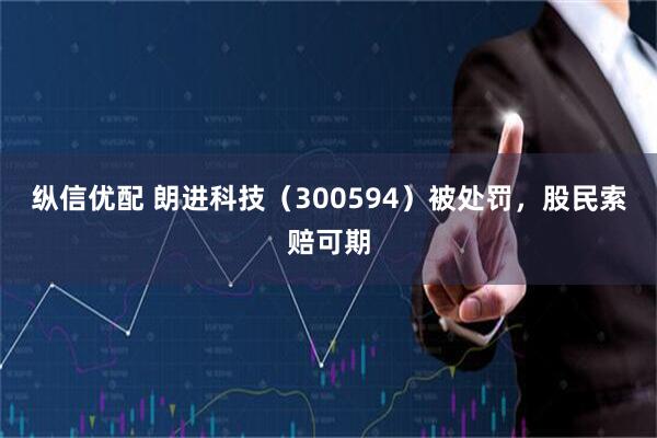 纵信优配 朗进科技（300594）被处罚，股民索赔可期