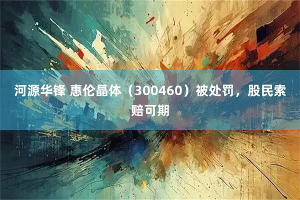 河源华锋 惠伦晶体（300460）被处罚，股民索赔可期