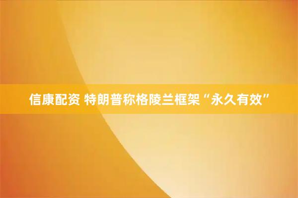 信康配资 特朗普称格陵兰框架“永久有效”