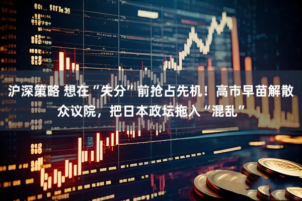 沪深策略 想在“失分”前抢占先机！高市早苗解散众议院，把日本政坛拖入“混乱”