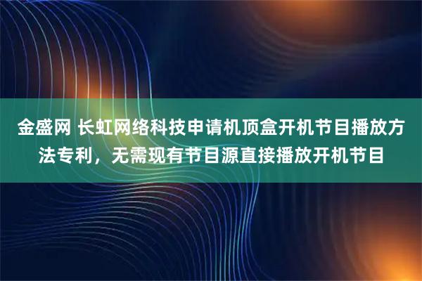 金盛网 长虹网络科技申请机顶盒开机节目播放方法专利，无需现有节目源直接播放开机节目