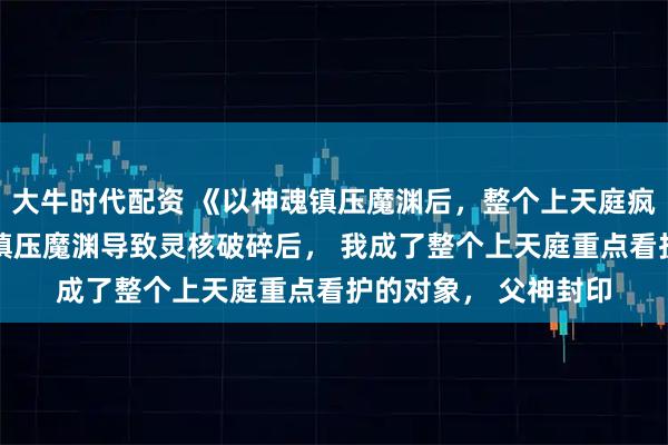 大牛时代配资 《以神魂镇压魔渊后，整个上天庭疯了》凌渊凌昭 为了镇压魔渊导致灵核破碎后， 我成了整个上天庭重点看护的对象， 父神封印