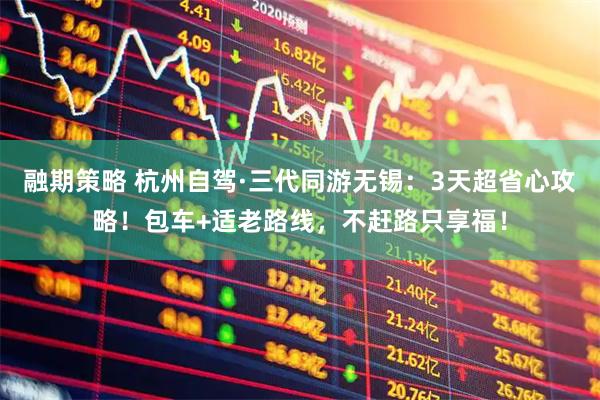 融期策略 杭州自驾·三代同游无锡：3天超省心攻略！包车+适老路线，不赶路只享福！