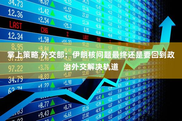 掌上策略 外交部：伊朗核问题最终还是要回到政治外交解决轨道
