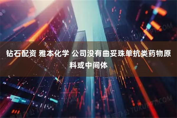钻石配资 雅本化学 公司没有曲妥珠单抗类药物原料或中间体