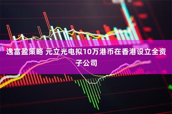 逸富盈策略 元立光电拟10万港币在香港设立全资子公司