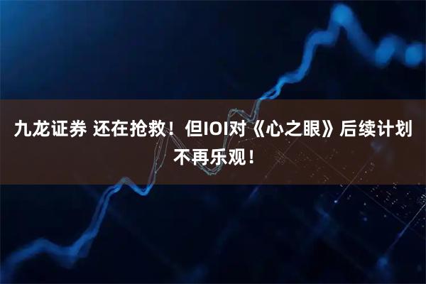 九龙证券 还在抢救！但IOI对《心之眼》后续计划不再乐观！
