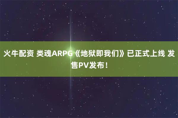火牛配资 类魂ARPG《地狱即我们》已正式上线 发售PV发布！