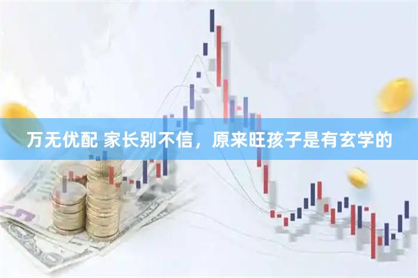 万无优配 家长别不信，原来旺孩子是有玄学的