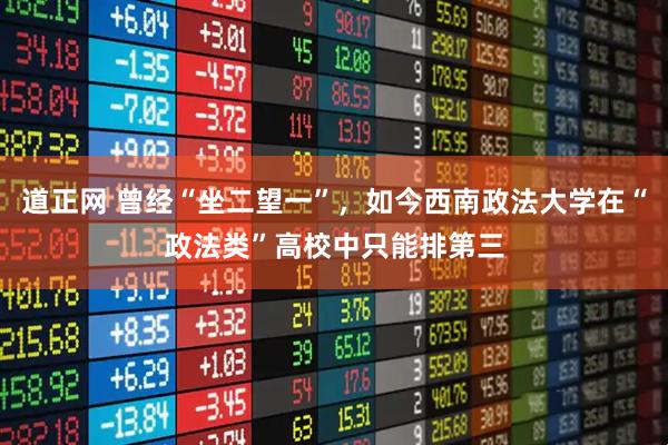 道正网 曾经“坐二望一”，如今西南政法大学在“政法类”高校中只能排第三