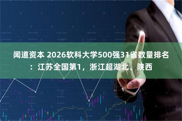 闻道资本 2026软科大学500强31省数量排名：江苏全国第1，浙江超湖北、陕西