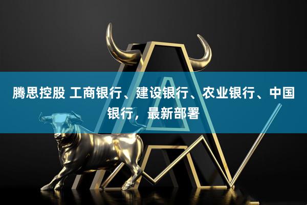 腾思控股 工商银行、建设银行、农业银行、中国银行，最新部署