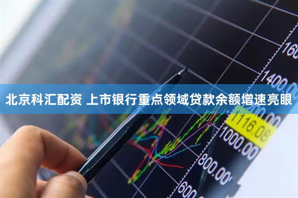 北京科汇配资 上市银行重点领域贷款余额增速亮眼