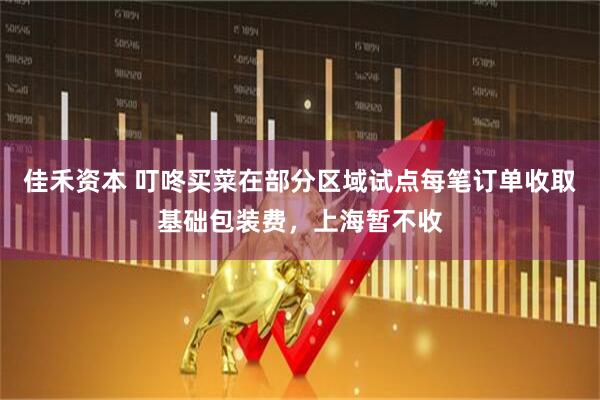 佳禾资本 叮咚买菜在部分区域试点每笔订单收取基础包装费，上海暂不收