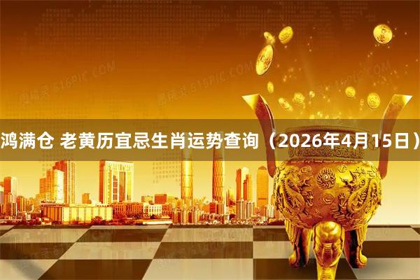 鸿满仓 老黄历宜忌生肖运势查询（2026年4月15日）