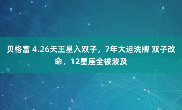 贝格富 4.26天王星入双子，7年大运洗牌 双子改命，12星座全被波及