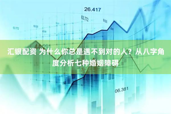 汇银配资 为什么你总是遇不到对的人？从八字角度分析七种婚姻障碍