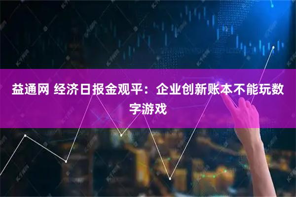 益通网 经济日报金观平：企业创新账本不能玩数字游戏