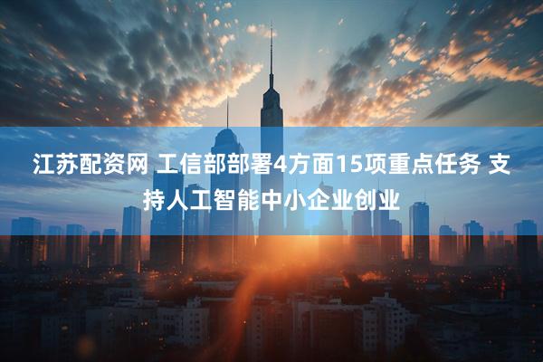 江苏配资网 工信部部署4方面15项重点任务 支持人工智能中小企业创业